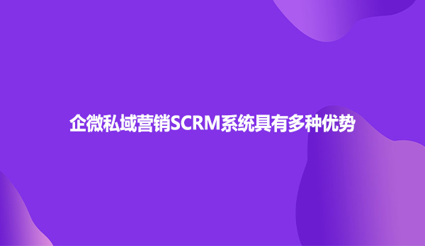 企微私域营销SCRM系统有多种优势
