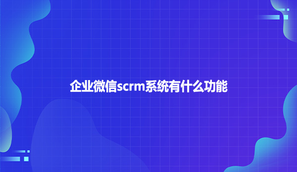 企业微信scrm系统有什么功能?