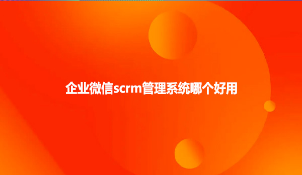 企业微信scrm管理系统哪个好用