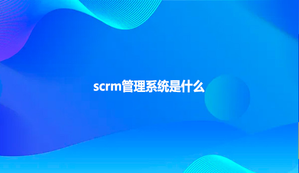 scrm管理系统是什么？