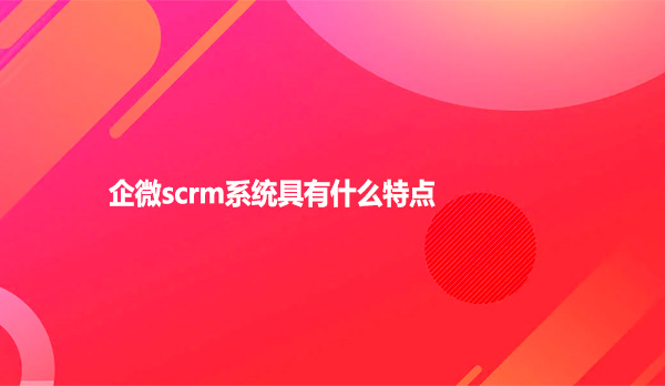 企微scrm系统具有什么特点