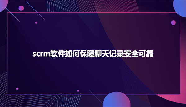 scrm软件如何保障聊天记录安全可靠