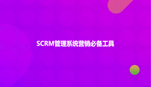 SCRM管理系统营销必备工具
