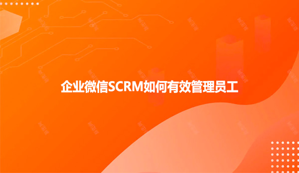 企业微信SCRM如何有效管理员工