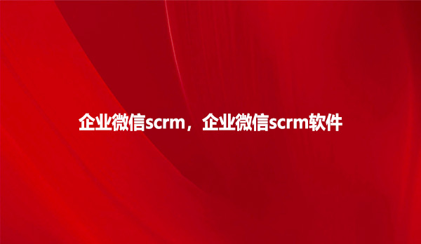 企业微信scrm,企业微信scrm软件