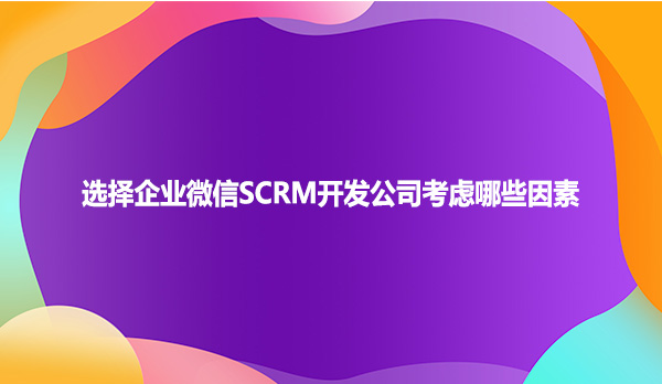 选择企业微信SCRM开发公司考虑哪些因素