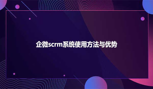 企微scrm系统使用方法与优势