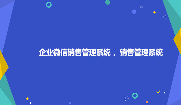 企业微信销售管理系统，销售管理系统