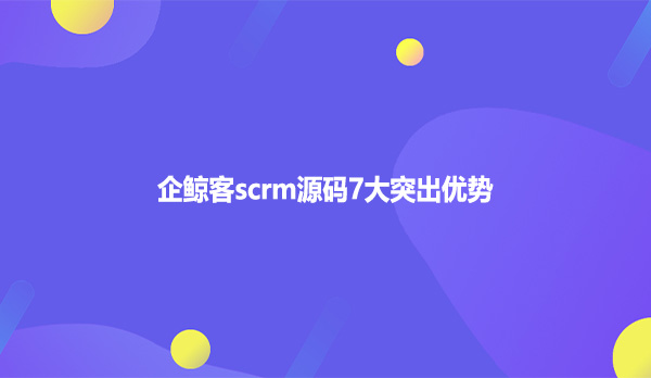 企鲸客scrm源码7大突出优势