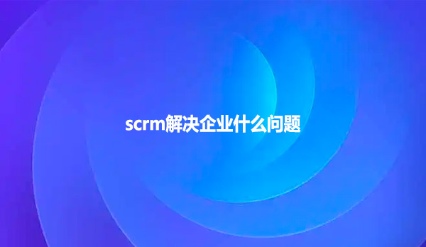 scrm解决企业什么问题