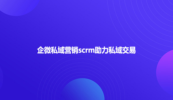 企微私域营销scrm助力私域交易
