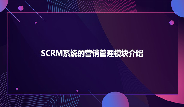 SCRM系统的营销管理模块介绍