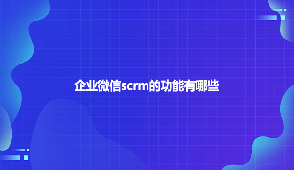 企业微信scrm的功能有哪些