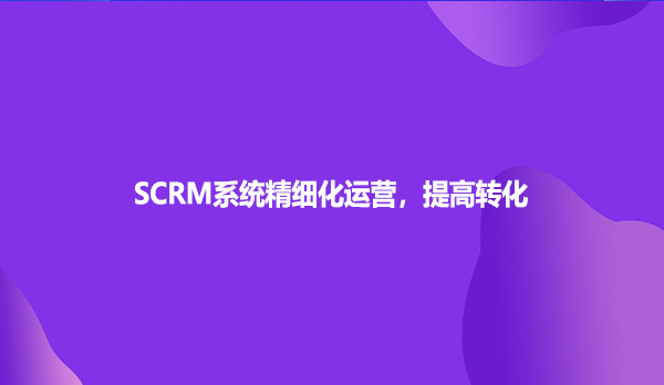 SCRM系统精细化运营，提高转化