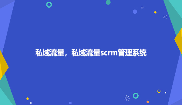 私域流量，私域流量scrm管理系统