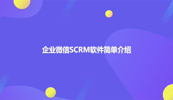 企业微信SCRM软件简单介绍