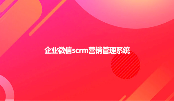 企业微信scrm营销管理系统！