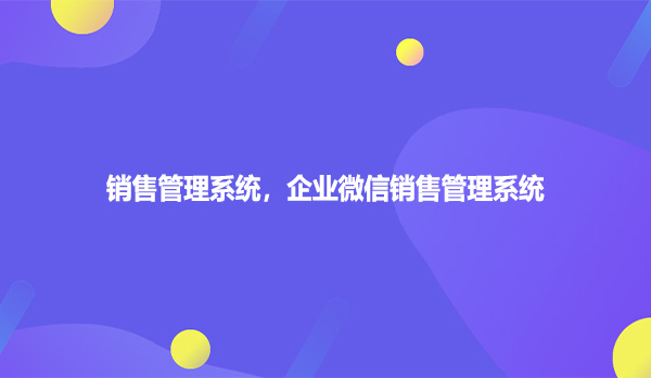 销售管理系统,企业微信销售管理系统