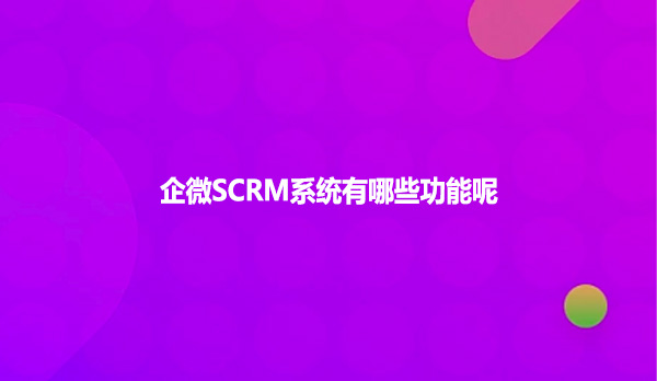企微SCRM系统有哪些功能呢