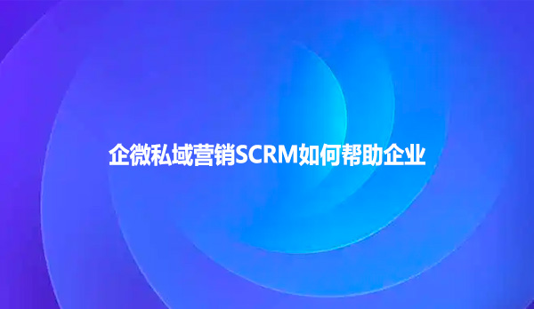 企微私域营销SCRM如何帮助企业