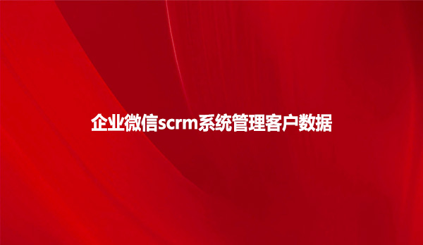 企业微信scrm系统管理客户数据