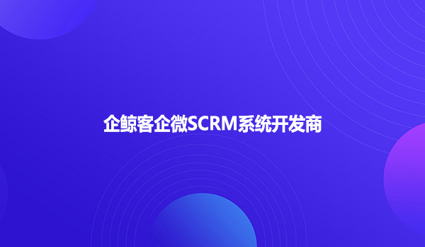 企鲸客企微SCRM系统开发商