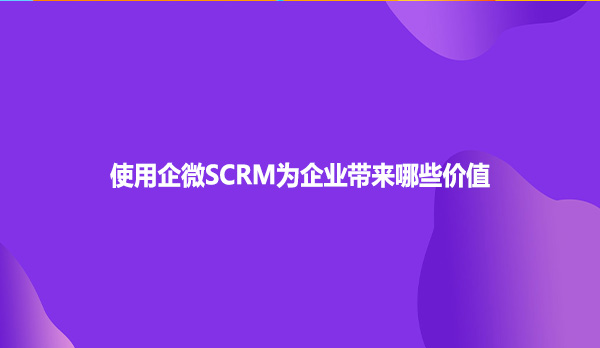 使用企微SCRM为企业带来哪些价值