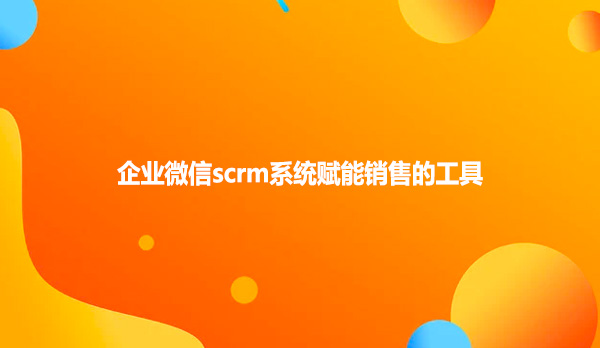 企业微信scrm系统赋能销售的工具