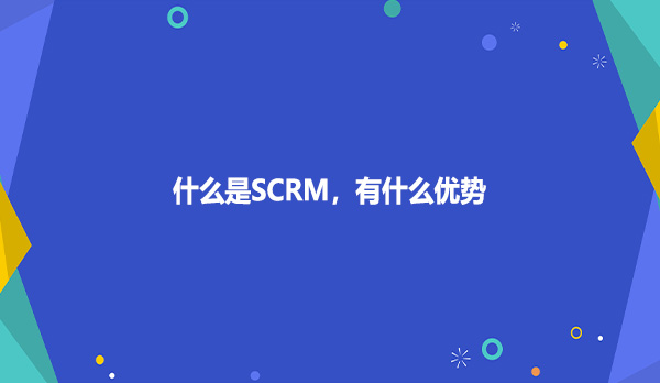什么是SCRM，有什么优势？