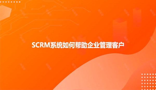 SCRM系统如何帮助企业管理客户