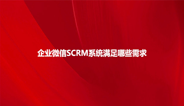 企业微信SCRM系统满足哪些需求
