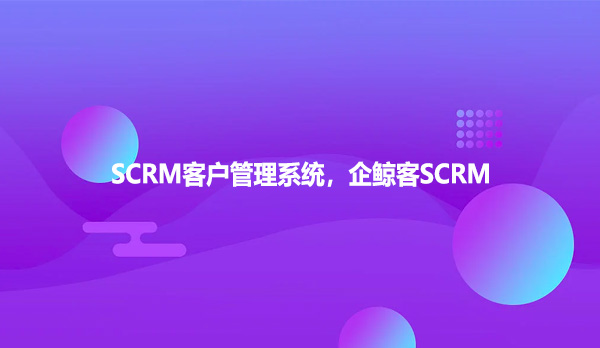 SCRM客户管理系统，企鲸客SCRM