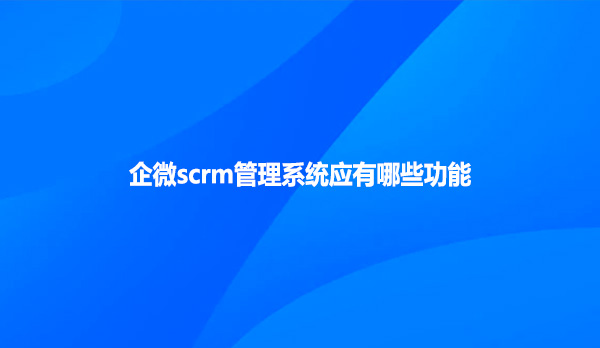 企微scrm管理系统应有哪些功能