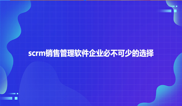 scrm销售管理软件企业必不可少的选择