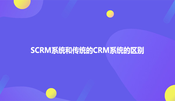 SCRM系统和传统的CRM系统的区别