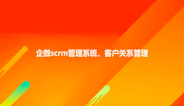 企微scrm管理系统，客户关系管理