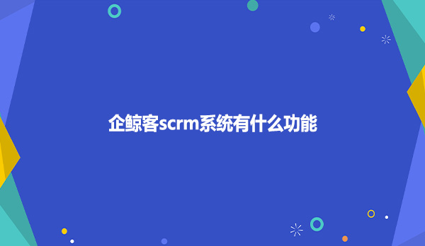 企鲸客scrm系统有什么功能