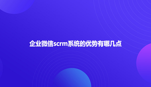 企业微信scrm系统的优势有哪几点