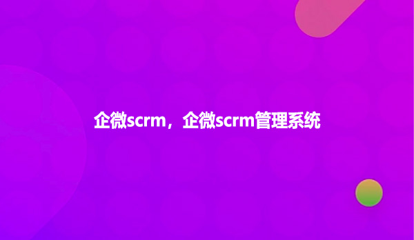 企微scrm,企微scrm管理系统