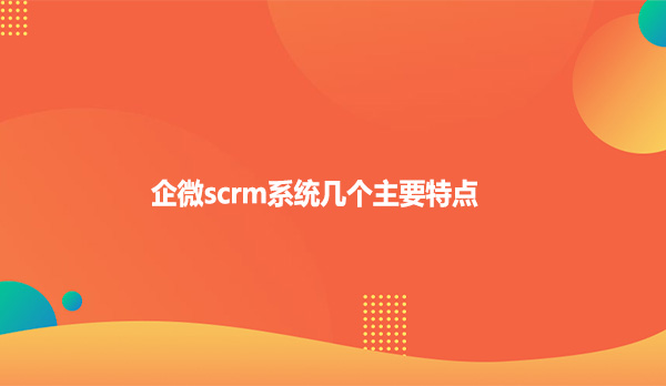 企微scrm系统几个主要特点