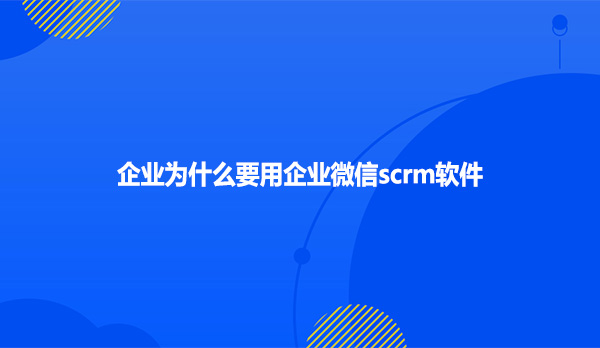 企业为什么要用企业微信scrm软件