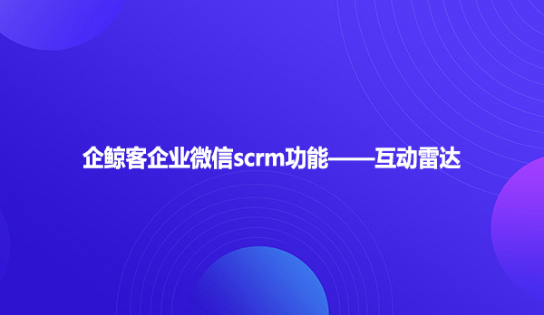 企鲸客企业微信scrm功能——互动雷达