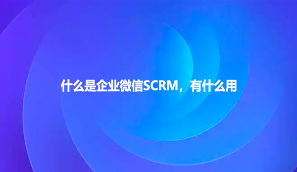 什么是企业微信SCRM，有什么用