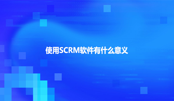 使用SCRM软件有什么意义