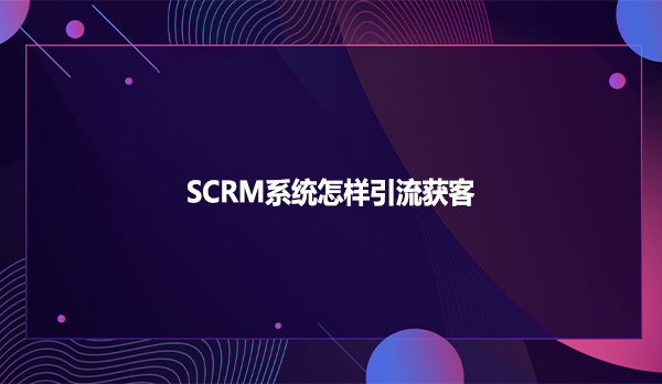 SCRM系统怎样引流获客