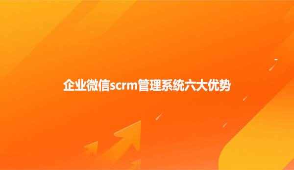 企业微信scrm管理系统六大优势！