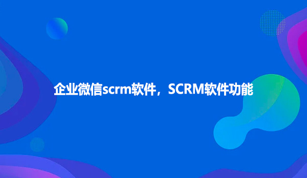 企业微信scrm软件，SCRM软件功能