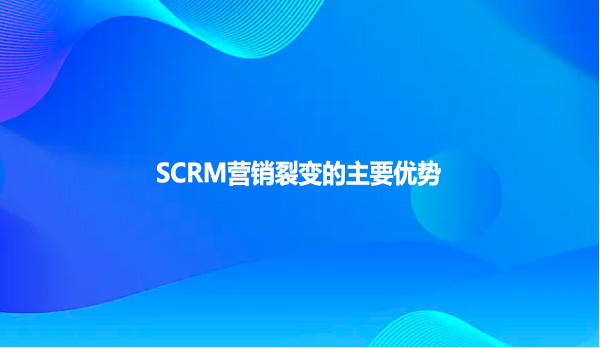 SCRM营销裂变的主要优势