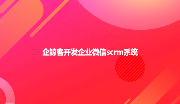 企鲸客开发企业微信scrm系统