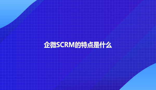 企微SCRM的特点是什么